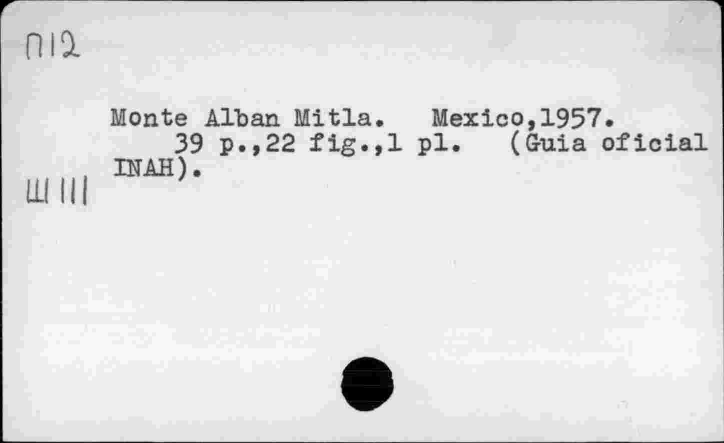 ﻿ma.
Monte Alban Mitla. Mexico,1957.
39 P»,22 fig.,1 pl. (Guia oficial INAH).